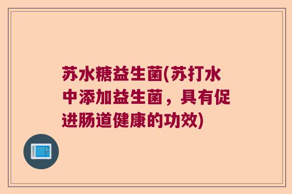 苏水糖益生菌(苏打水中添加益生菌,具有促进肠道健康的功效) 苏水糖益生菌(苏打水中添加益生菌,具有促进肠道健康的功效)