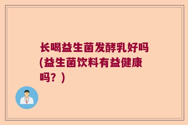 长喝益生菌发酵乳好吗(益生菌饮料有益健康吗?) 长喝益生菌发酵乳好吗(益生菌饮料有益健康吗?)