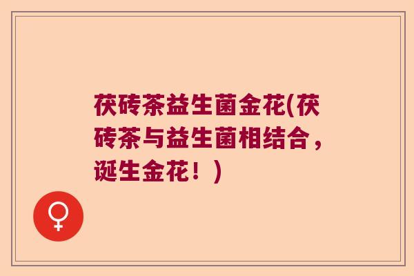 茯砖茶益生菌金花(茯砖茶与益生菌相结合，诞生金花！)