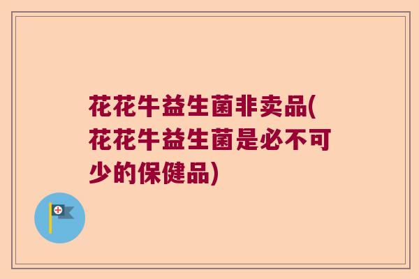 花花牛益生菌非卖品(花花牛益生菌是必不可少的保健品) 花花牛益生菌非卖品(花花牛益生菌是必不可少的保健品)
