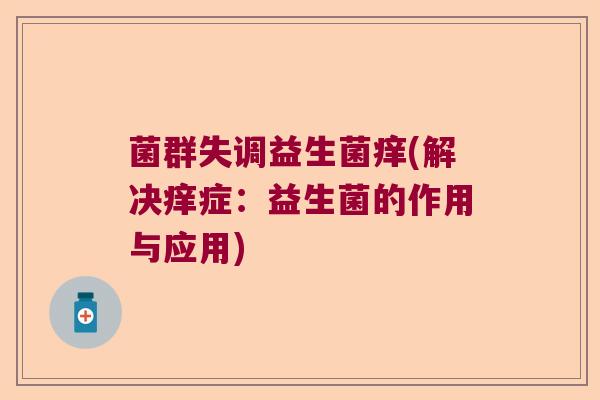 菌群失调益生菌痒(解决痒症:益生菌的作用与应用) 菌群失调益生菌痒(解决痒症:益生菌的作用与应用)