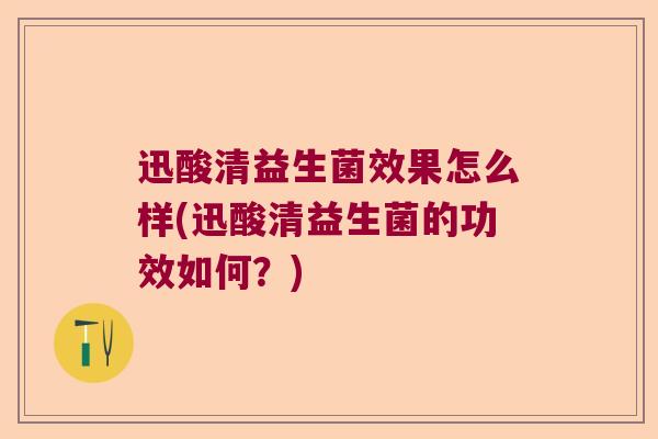 迅酸清益生菌效果怎么样(迅酸清益生菌的功效如何?) 迅酸清益生菌效果怎么样(迅酸清益生菌的功效如何?)