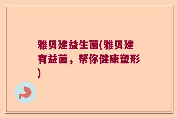 雅贝建益生菌(雅贝建有益菌,帮你健康塑形) 雅贝建益生菌(雅贝建有益菌,帮你健康塑形)