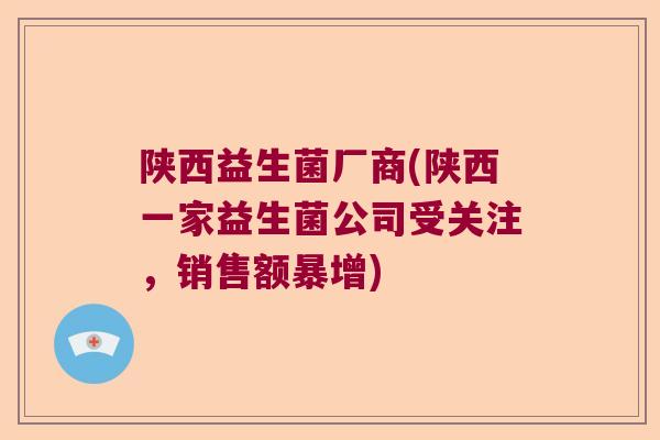 陕西益生菌厂商(陕西一家益生菌公司受关注,销售额暴增) 陕西益生菌厂商(陕西一家益生菌公司受关注,销售额暴增)