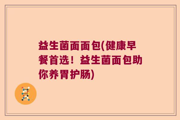 益生菌面面包(健康早餐首选!益生菌面包助你养胃护肠) 益生菌面面包(健康早餐首选!益生菌面包助你养胃护肠)