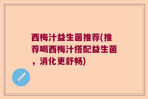 西梅汁益生菌推荐(推荐喝西梅汁搭配益生菌,消化更舒畅) 西梅汁益生菌推荐(推荐喝西梅汁搭配益生菌,消化更舒畅)