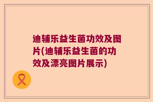 迪辅乐益生菌功效及图片(迪辅乐益生菌的功效及漂亮图片展示) 迪辅乐益生菌功效及图片(迪辅乐益生菌的功效及漂亮图片展示)