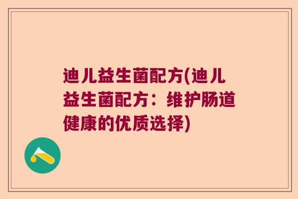 迪儿益生菌配方(迪儿益生菌配方:维护肠道健康的优质选择) 迪儿益生菌配方(迪儿益生菌配方:维护肠道健康的优质选择)