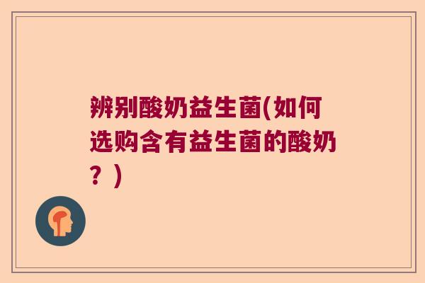 辨别酸奶益生菌(如何选购含有益生菌的酸奶？)