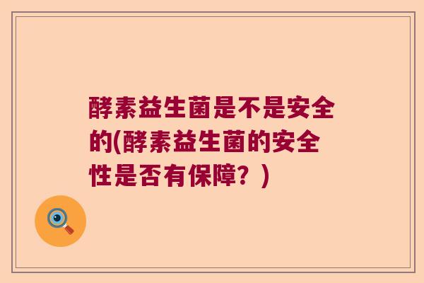 酵素益生菌是不是安全的(酵素益生菌的安全性是否有保障？)