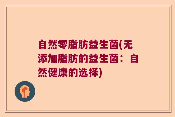 自然零脂肪益生菌(无添加脂肪的益生菌:自然健康的选择) 自然零脂肪益生菌(无添加脂肪的益生菌:自然健康的选择)