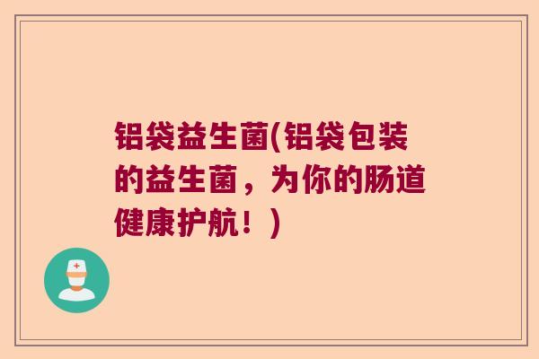 铝袋益生菌(铝袋包装的益生菌,为你的肠道健康护航!) 铝袋益生菌(铝袋包装的益生菌,为你的肠道健康护航!)
