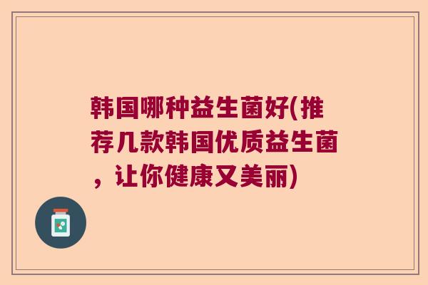 韩国哪种益生菌好(推荐几款韩国优质益生菌,让你健康又美丽) 韩国哪种益生菌好(推荐几款韩国优质益生菌,让你健康又美丽)