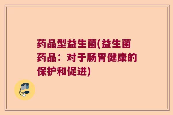 药品型益生菌(益生菌药品：对于肠胃健康的保护和促进)