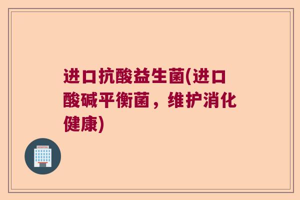 进口抗酸益生菌(进口酸碱平衡菌,维护消化健康) 进口抗酸益生菌(进口酸碱平衡菌,维护消化健康)