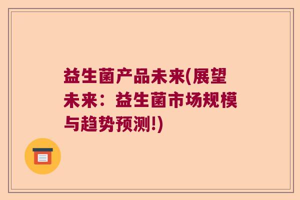 益生菌产品未来(展望未来：益生菌市场规模与趋势预测!)