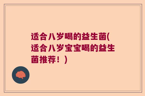 适合八岁喝的益生菌(适合八岁宝宝喝的益生菌推荐！)
