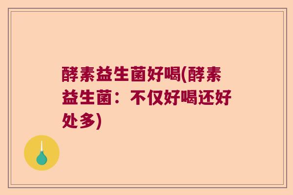 酵素益生菌好喝(酵素益生菌：不仅好喝还好处多)