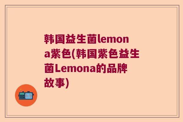 韩国益生菌lemona紫色(韩国紫色益生菌Lemona的品牌故事)