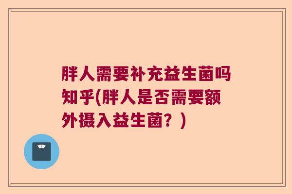 胖人需要补充益生菌吗知乎(胖人是否需要额外摄入益生菌?) 胖人需要补充益生菌吗知乎(胖人是否需要额外摄入益生菌?)