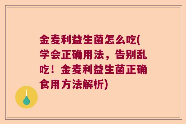 金麦利益生菌怎么吃(学会正确用法，告别乱吃！金麦利益生菌正确食用方法解析)