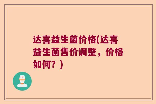 达喜益生菌价格(达喜益生菌售价调整,价格如何?) 达喜益生菌价格(达喜益生菌售价调整,价格如何?)