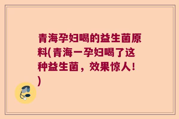 青海孕妇喝的益生菌原料(青海一孕妇喝了这种益生菌，效果惊人！)