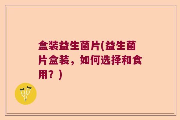 盒装益生菌片(益生菌片盒装，如何选择和食用？)