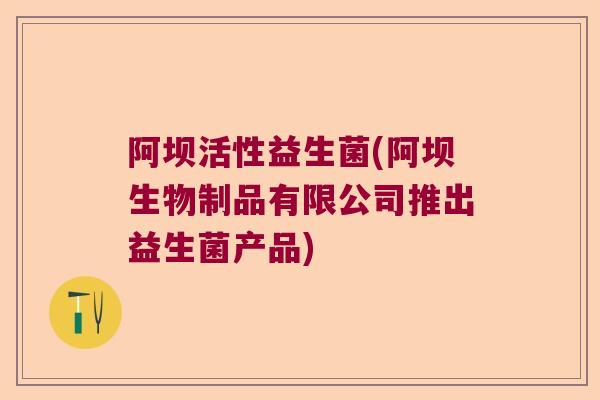 阿坝活性益生菌(阿坝生物制品有限公司推出益生菌产品) 阿坝活性益生菌(阿坝生物制品有限公司推出益生菌产品)
