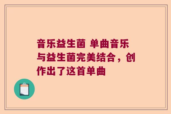 音乐益生菌 单曲音乐与益生菌完美结合,创作出了这首单曲 音乐益生菌 单曲音乐与益生菌完美结合,创作出了这首单曲