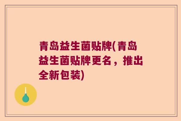 青岛益生菌贴牌(青岛益生菌贴牌更名,推出全新包装) 青岛益生菌贴牌(青岛益生菌贴牌更名,推出全新包装)