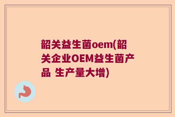韶关益生菌oem(韶关企业OEM益生菌产品 生产量大增) 韶关益生菌oem(韶关企业OEM益生菌产品 生产量大增)