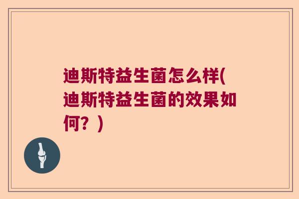 迪斯特益生菌怎么样(迪斯特益生菌的效果如何?) 迪斯特益生菌怎么样(迪斯特益生菌的效果如何?)