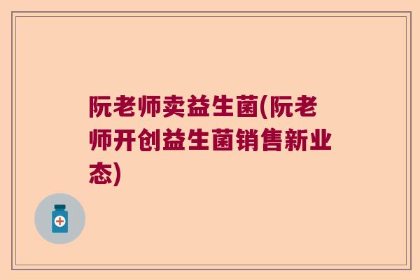 阮老师卖益生菌(阮老师开创益生菌销售新业态) 阮老师卖益生菌(阮老师开创益生菌销售新业态)