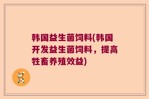 韩国益生菌饲料(韩国开发益生菌饲料,提高牲畜养殖效益) 韩国益生菌饲料(韩国开发益生菌饲料,提高牲畜养殖效益)