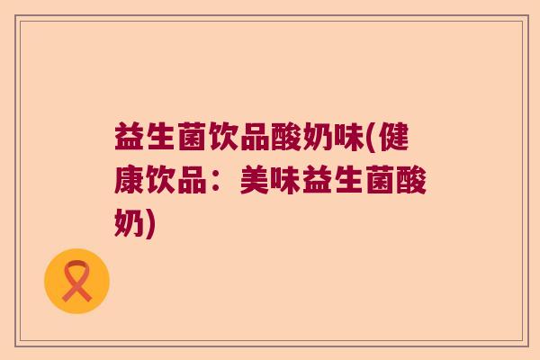 益生菌饮品酸奶味(健康饮品:美味益生菌酸奶) 益生菌饮品酸奶味(健康饮品:美味益生菌酸奶)