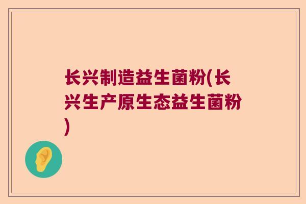长兴制造益生菌粉(长兴生产原生态益生菌粉) 长兴制造益生菌粉(长兴生产原生态益生菌粉)