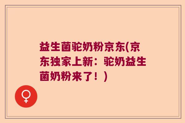 益生菌驼奶粉京东(京东独家上新:驼奶益生菌奶粉来了!) 益生菌驼奶粉京东(京东独家上新:驼奶益生菌奶粉来了!)