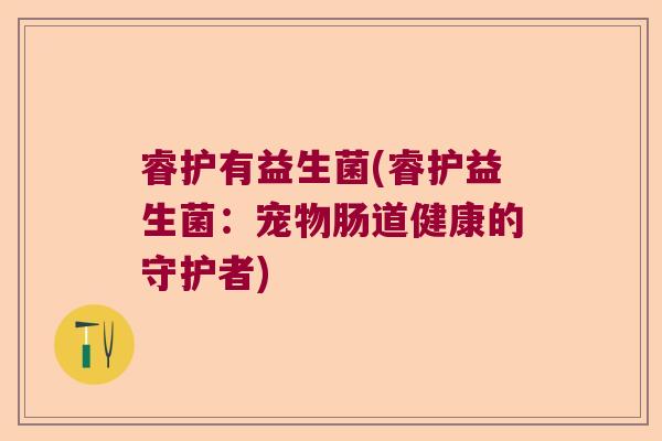 睿护有益生菌(睿护益生菌：宠物肠道健康的守护者)