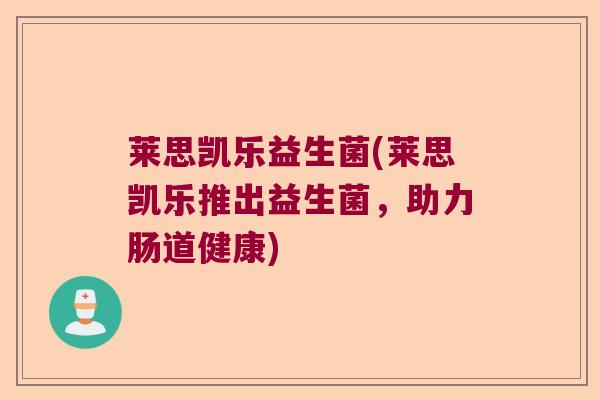 莱思凯乐益生菌(莱思凯乐推出益生菌,助力肠道健康) 莱思凯乐益生菌(莱思凯乐推出益生菌,助力肠道健康)