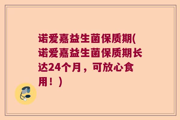 诺爱嘉益生菌保质期(诺爱嘉益生菌保质期长达24个月,可放心食用!) 诺爱嘉益生菌保质期(诺爱嘉益生菌保质期长达24个月,可放心食用!)