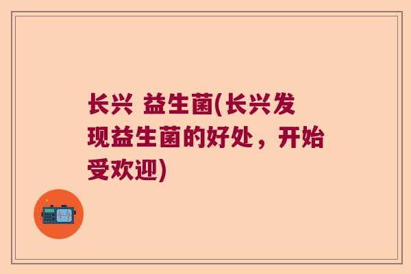 长兴 益生菌(长兴发现益生菌的好处,开始受欢迎) 长兴 益生菌(长兴发现益生菌的好处,开始受欢迎)