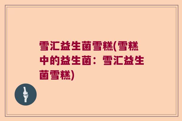 雪汇益生菌雪糕(雪糕中的益生菌:雪汇益生菌雪糕) 雪汇益生菌雪糕(雪糕中的益生菌:雪汇益生菌雪糕)