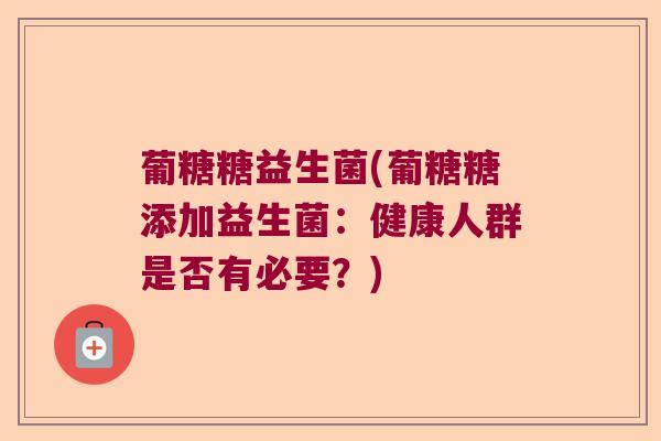 葡糖糖益生菌(葡糖糖添加益生菌:健康人群是否有必要?) 葡糖糖益生菌(葡糖糖添加益生菌:健康人群是否有必要?)