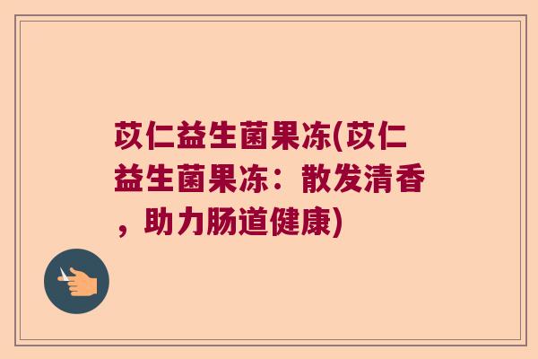 苡仁益生菌果冻(苡仁益生菌果冻:散发清香,助力肠道健康) 苡仁益生菌果冻(苡仁益生菌果冻:散发清香,助力肠道健康)