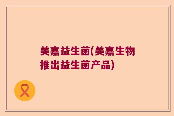 美嘉益生菌(美嘉生物推出益生菌产品) 美嘉益生菌(美嘉生物推出益生菌产品)