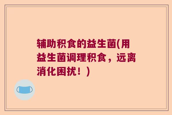 辅助积食的益生菌(用益生菌调理积食，远离消化困扰！)