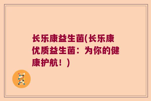 长乐康益生菌(长乐康优质益生菌:为你的健康护航!) 长乐康益生菌(长乐康优质益生菌:为你的健康护航!)