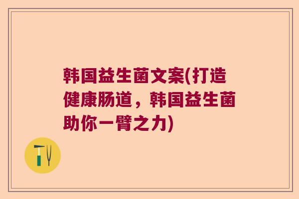韩国益生菌文案(打造健康肠道，韩国益生菌助你一臂之力)
