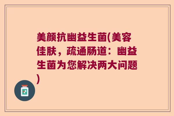 美颜抗幽益生菌(美容佳肤，疏通肠道：幽益生菌为您解决两大问题)